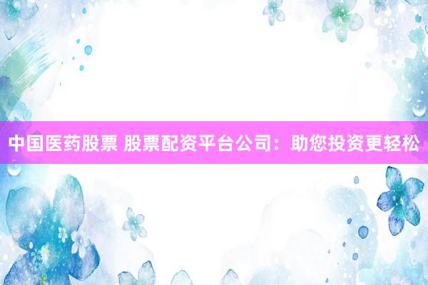 中国医药股票 股票配资平台公司：助您投资更轻松