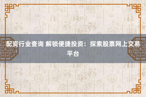 配资行业查询 解锁便捷投资：探索股票网上交易平台