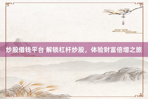 炒股借钱平台 解锁杠杆炒股，体验财富倍增之旅