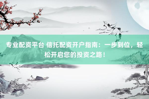 专业配资平台 信托配资开户指南：一步到位，轻松开启您的投资之路！