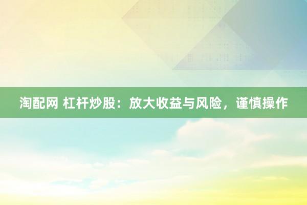 淘配网 杠杆炒股：放大收益与风险，谨慎操作
