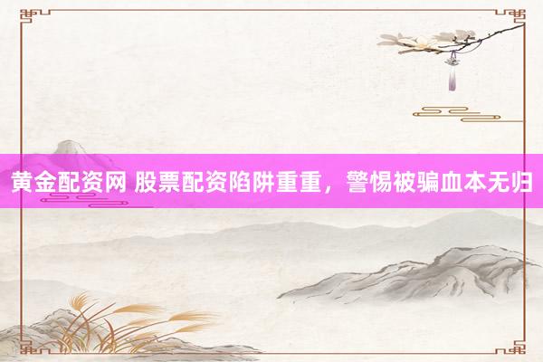 黄金配资网 股票配资陷阱重重，警惕被骗血本无归