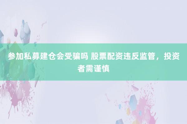 参加私募建仓会受骗吗 股票配资违反监管，投资者需谨慎