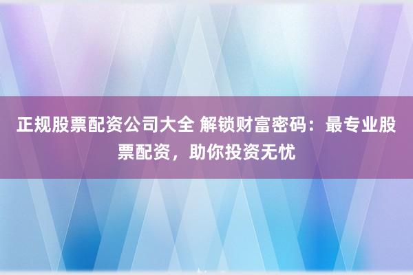 正规股票配资公司大全 解锁财富密码：最专业股票配资，助你投资无忧