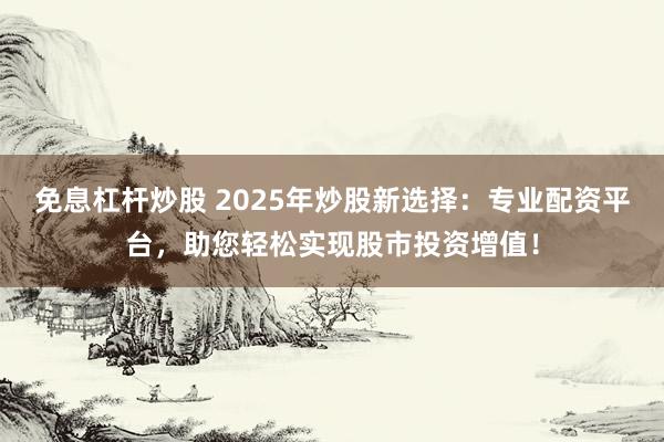 免息杠杆炒股 2025年炒股新选择：专业配资平台，助您轻松实现股市投资增值！
