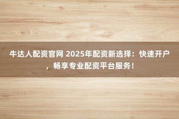 牛达人配资官网 2025年配资新选择：快速开户，畅享专业配资平台服务！