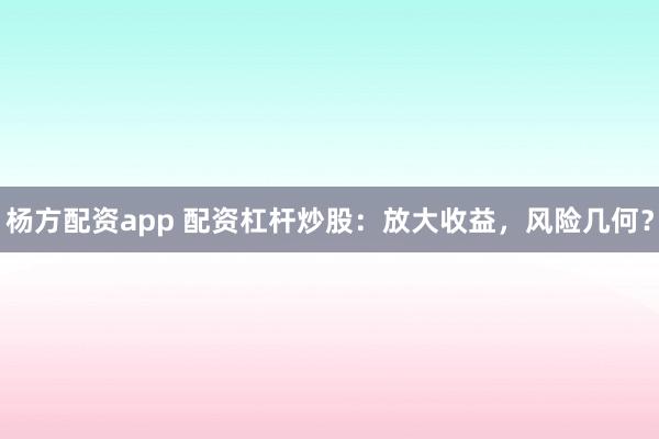 杨方配资app 配资杠杆炒股：放大收益，风险几何？