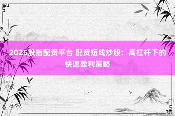 2025股指配资平台 配资短线炒股：高杠杆下的快速盈利策略