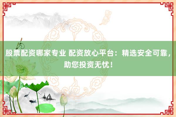 股票配资哪家专业 配资放心平台：精选安全可靠，助您投资无忧！