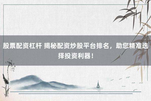 股票配资杠杆 揭秘配资炒股平台排名，助您精准选择投资利器！