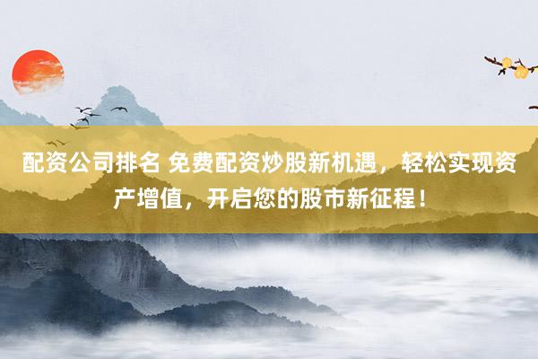 配资公司排名 免费配资炒股新机遇，轻松实现资产增值，开启您的股市新征程！
