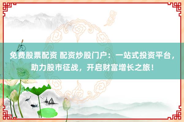 免费股票配资 配资炒股门户：一站式投资平台，助力股市征战，开启财富增长之旅！