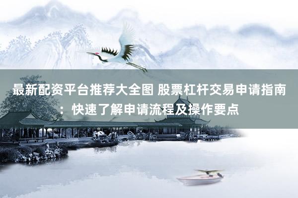 最新配资平台推荐大全图 股票杠杆交易申请指南：快速了解申请流程及操作要点