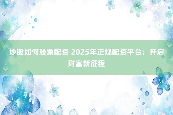 炒股如何股票配资 2025年正规配资平台：开启财富新征程