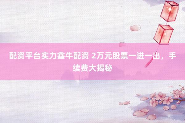 配资平台实力鑫牛配资 2万元股票一进一出，手续费大揭秘
