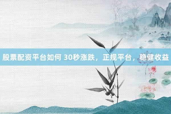 股票配资平台如何 30秒涨跌，正规平台，稳健收益