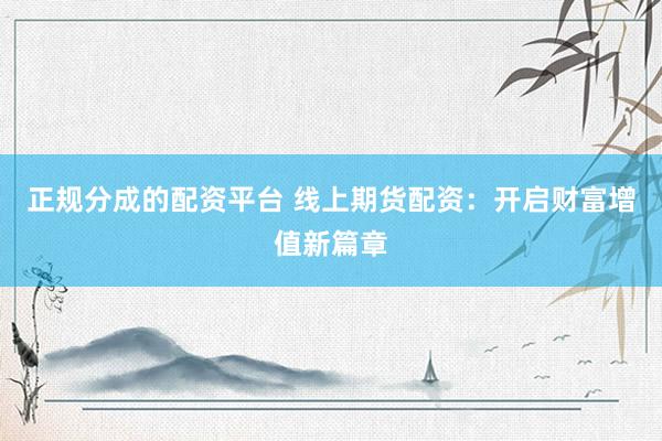 正规分成的配资平台 线上期货配资：开启财富增值新篇章