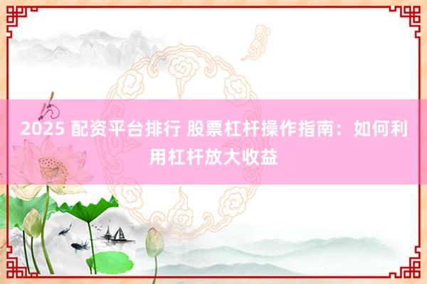 2025 配资平台排行 股票杠杆操作指南：如何利用杠杆放大收益