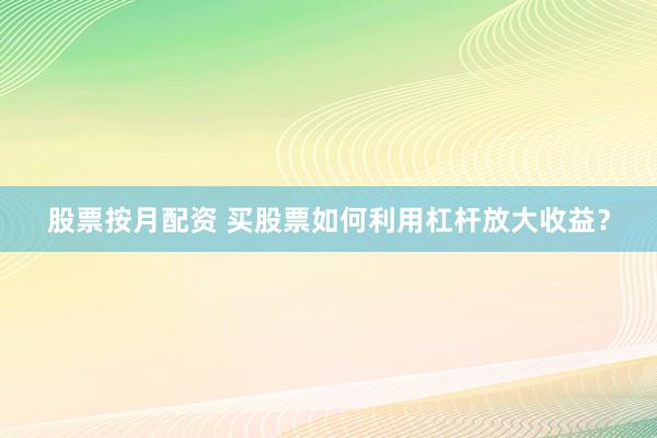 股票按月配资 买股票如何利用杠杆放大收益？