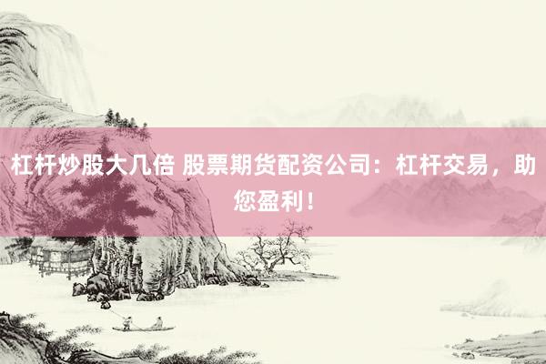 杠杆炒股大几倍 股票期货配资公司：杠杆交易，助您盈利！