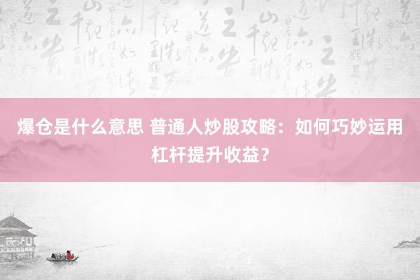 爆仓是什么意思 普通人炒股攻略：如何巧妙运用杠杆提升收益？