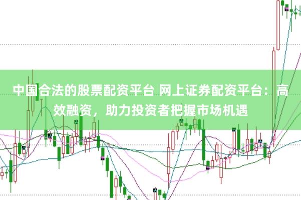 中国合法的股票配资平台 网上证券配资平台：高效融资，助力投资者把握市场机遇