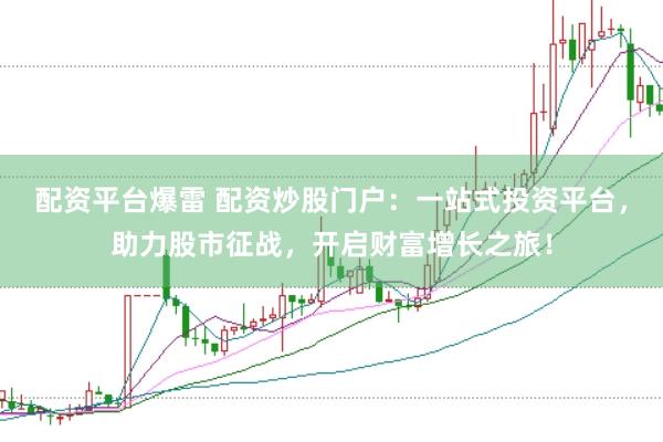 配资平台爆雷 配资炒股门户：一站式投资平台，助力股市征战，开启财富增长之旅！