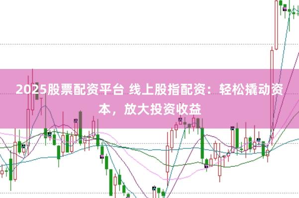 2025股票配资平台 线上股指配资：轻松撬动资本，放大投资收益