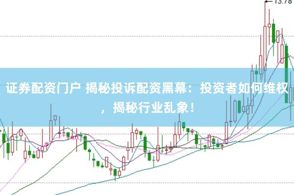 证券配资门户 揭秘投诉配资黑幕：投资者如何维权，揭秘行业乱象！