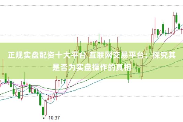 正规实盘配资十大平台 互联网交易平台：探究其是否为实盘操作的真相