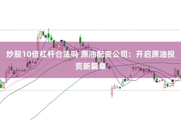 炒股10倍杠杆合法吗 原油配资公司：开启原油投资新篇章
