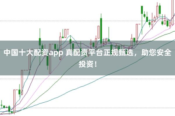 中国十大配资app 真配资平台正规甄选，助您安全投资！