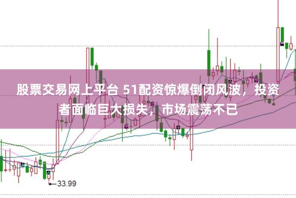 股票交易网上平台 51配资惊爆倒闭风波，投资者面临巨大损失，市场震荡不已