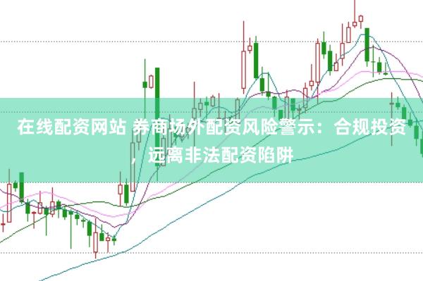 在线配资网站 券商场外配资风险警示：合规投资，远离非法配资陷阱