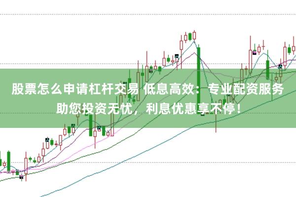 股票怎么申请杠杆交易 低息高效：专业配资服务助您投资无忧，利息优惠享不停！
