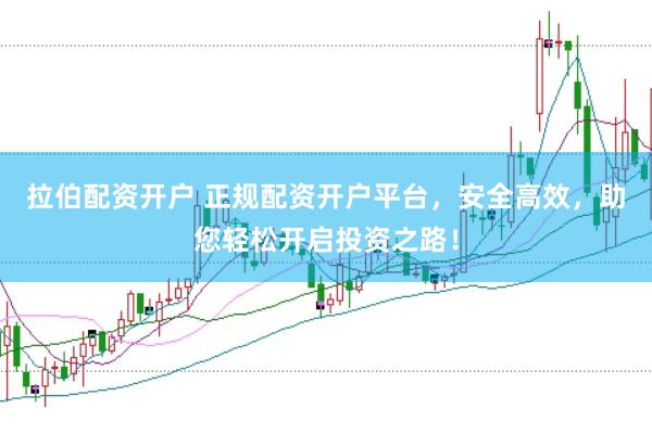 拉伯配资开户 正规配资开户平台，安全高效，助您轻松开启投资之路！
