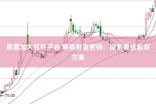 股票加大杠杆平台 解锁财富密码：探索最佳配资方案