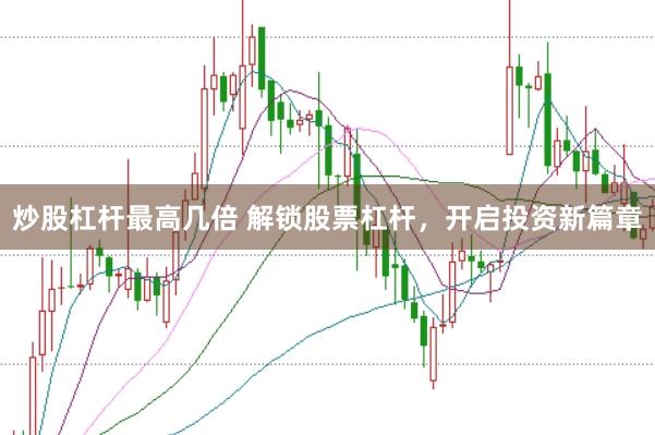 炒股杠杆最高几倍 解锁股票杠杆，开启投资新篇章