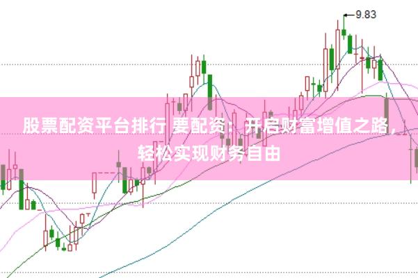 股票配资平台排行 要配资：开启财富增值之路，轻松实现财务自由