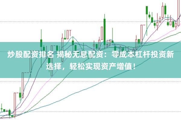炒股配资排名 揭秘无息配资：零成本杠杆投资新选择，轻松实现资产增值！