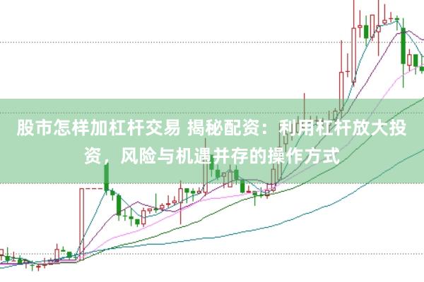 股市怎样加杠杆交易 揭秘配资：利用杠杆放大投资，风险与机遇并存的操作方式