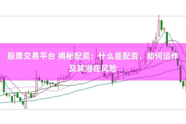 股票交易平台 揭秘配资：什么是配资，如何运作及其潜在风险