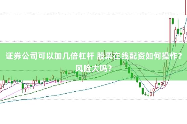 证券公司可以加几倍杠杆 股票在线配资如何操作？风险大吗？