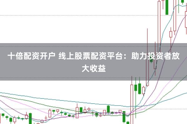 十倍配资开户 线上股票配资平台：助力投资者放大收益