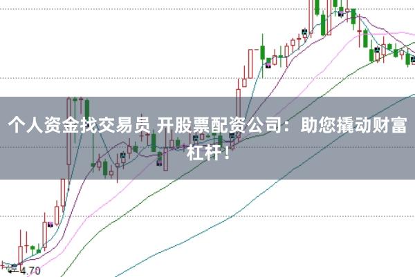 个人资金找交易员 开股票配资公司：助您撬动财富杠杆！
