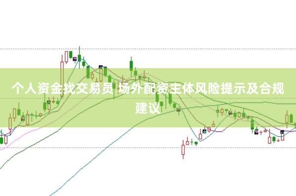 个人资金找交易员 场外配资主体风险提示及合规建议