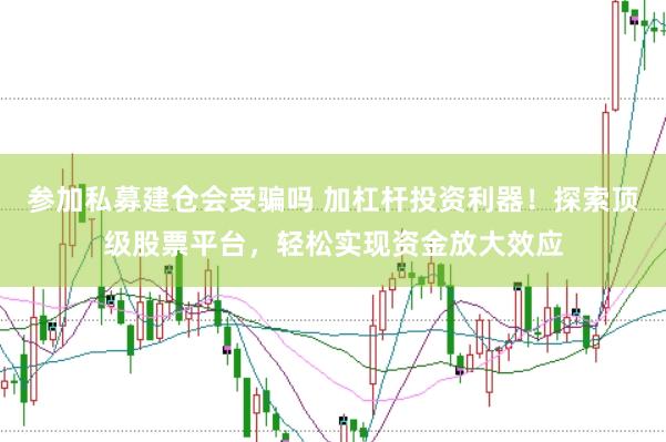 参加私募建仓会受骗吗 加杠杆投资利器！探索顶级股票平台，轻松实现资金放大效应