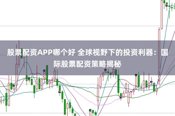 股票配资APP哪个好 全球视野下的投资利器：国际股票配资策略揭秘