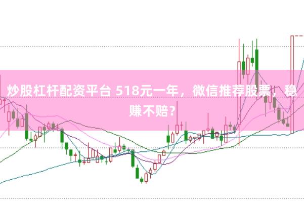 炒股杠杆配资平台 518元一年，微信推荐股票，稳赚不赔？