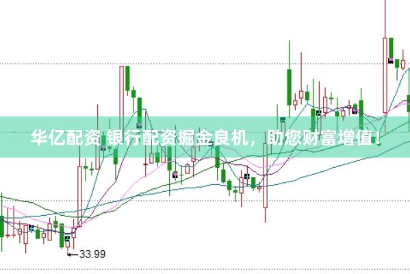 华亿配资 银行配资掘金良机，助您财富增值！